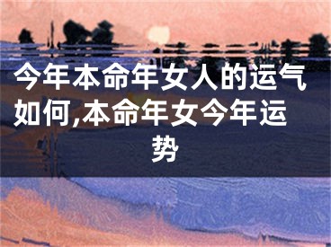 今年本命年女人的运气如何,本命年女今年运势