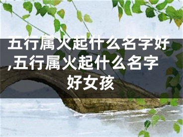 五行属火起什么名字好,五行属火起什么名字好女孩