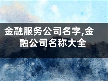 金融服务公司名字,金融公司名称大全