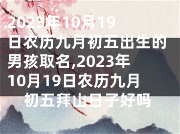 2023年10月19日农历九月初五出生的男孩取名,2023年10月19日农历九月初五拜山日子好吗