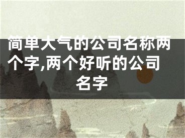 简单大气的公司名称两个字,两个好听的公司名字