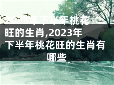 2023年下半年桃花旺的生肖,2023年下半年桃花旺的生肖有哪些