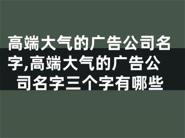 高端大气的广告公司名字,高端大气的广告公司名字三个字有哪些