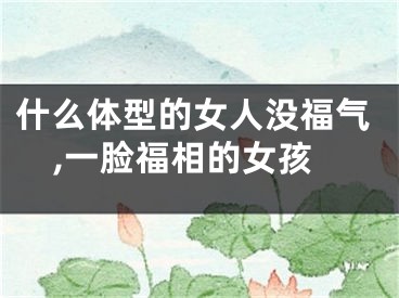 什么体型的女人没福气,一脸福相的女孩