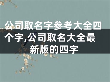 公司取名字参考大全四个字,公司取名大全最新版的四字