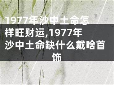 1977年沙中土命怎样旺财运,1977年沙中土命缺什么戴啥首饰