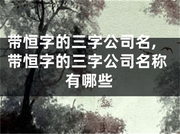 带恒字的三字公司名,带恒字的三字公司名称有哪些