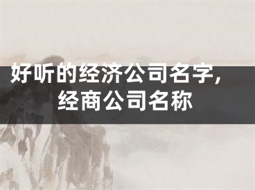 好听的经济公司名字,经商公司名称