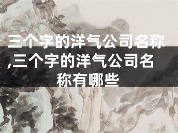 三个字的洋气公司名称,三个字的洋气公司名称有哪些