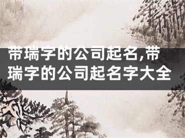 带瑞字的公司起名,带瑞字的公司起名字大全