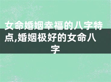 女命婚姻幸福的八字特点,婚姻极好的女命八字