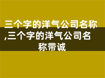 三个字的洋气公司名称,三个字的洋气公司名称带诚