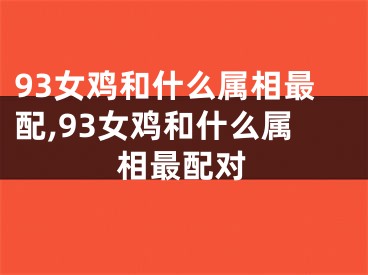 93女鸡和什么属相最配,93女鸡和什么属相最配对