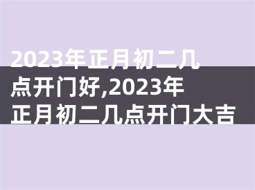 2023年正月初二几点开门好,2023年正月初二几点开门大吉