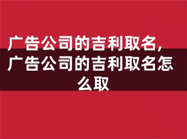 广告公司的吉利取名,广告公司的吉利取名怎么取