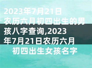 2023年7月21日农历六月初四出生的男孩八字查询,2023年7月21日农历六月初四出生女孩名字