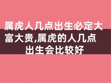 属虎人几点出生必定大富大贵,属虎的人几点出生会比较好