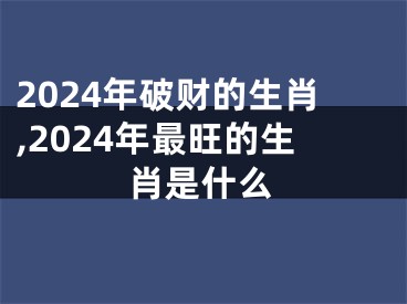 2024年破财的生肖,2024年最旺的生肖是什么