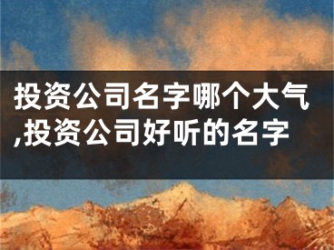 投资公司名字哪个大气,投资公司好听的名字