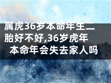 属虎36岁本命年生二胎好不好,36岁虎年本命年会失去家人吗