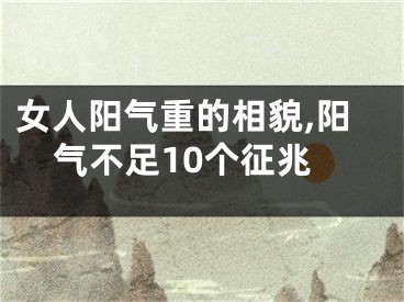 女人阳气重的相貌,阳气不足10个征兆