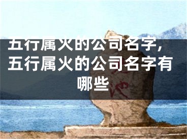 五行属火的公司名字,五行属火的公司名字有哪些