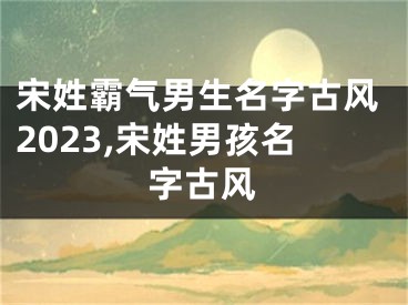 宋姓霸气男生名字古风2023,宋姓男孩名字古风