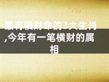 最有横财命的3大生肖,今年有一笔横财的属相