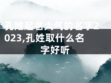 孔姓起名大气的名字2023,孔姓取什么名字好听