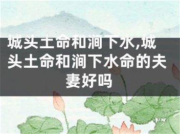 城头土命和涧下水,城头土命和涧下水命的夫妻好吗