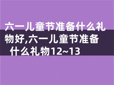 六一儿童节准备什么礼物好,六一儿童节准备什么礼物12~13