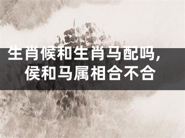 生肖候和生肖马配吗,侯和马属相合不合