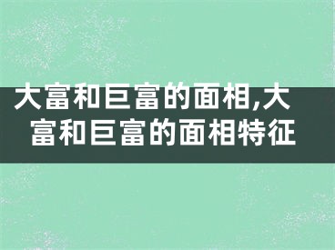 大富和巨富的面相,大富和巨富的面相特征