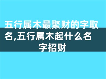 五行属木最聚财的字取名,五行属木起什么名字招财