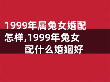 1999年属兔女婚配怎样,1999年兔女配什么婚姻好