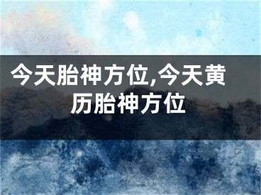 今天胎神方位,今天黄历胎神方位