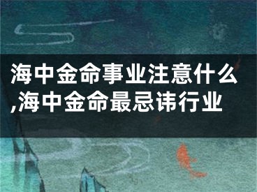 海中金命事业注意什么,海中金命最忌讳行业