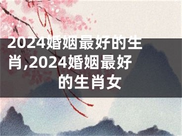 2024婚姻最好的生肖,2024婚姻最好的生肖女