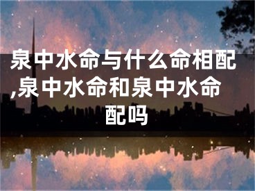 泉中水命与什么命相配,泉中水命和泉中水命配吗