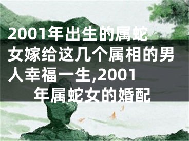 2001年出生的属蛇女嫁给这几个属相的男人幸福一生,2001年属蛇女的婚配