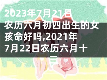 2023年7月21日农历六月初四出生的女孩命好吗,2021年7月22日农历六月十三