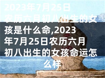 2023年7月25日农历六月初八出生的女孩是什么命,2023年7月25日农历六月初八出生的女孩命运怎么样