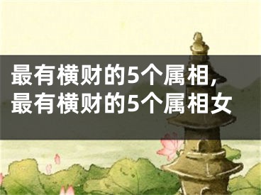 最有横财的5个属相,最有横财的5个属相女