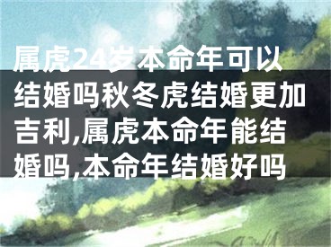 属虎24岁本命年可以结婚吗秋冬虎结婚更加吉利,属虎本命年能结婚吗,本命年结婚好吗