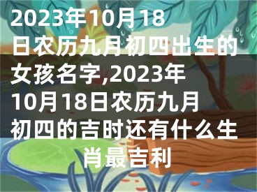 2023年10月18日农历九月初四出生的女孩名字,2023年10月18日农历九月初四的吉时还有什么生肖最吉利