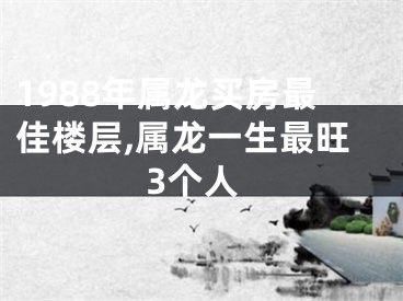 1988年属龙买房最佳楼层,属龙一生最旺3个人