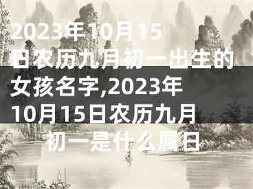 2023年10月15日农历九月初一出生的女孩名字,2023年10月15日农历九月初一是什么属日