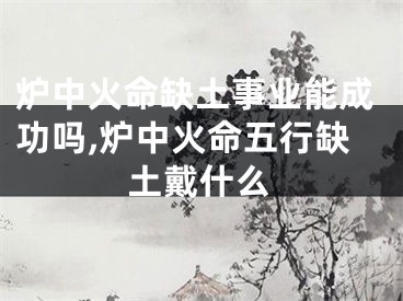 炉中火命缺土事业能成功吗,炉中火命五行缺土戴什么