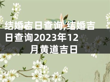 结婚吉日查询,结婚吉日查询2023年12月黄道吉日