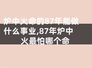 炉中火命的87年能做什么事业,87年炉中火最怕哪个命